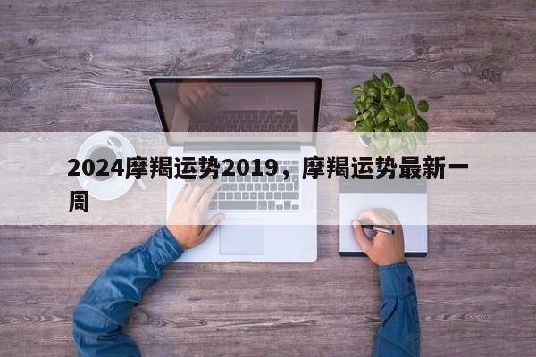 2024摩羯运势2019，摩羯运势最新一周