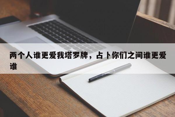 两个人谁更爱我塔罗牌，占卜你们之间谁更爱谁