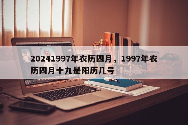 20241997年农历四月，1997年农历四月十九是阳历几号