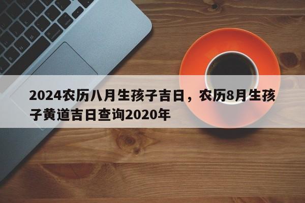 2024农历八月生孩子吉日，农历8月生孩子黄道吉日查询2020年