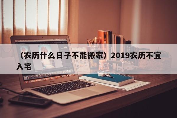 （农历什么日子不能搬家）2019农历不宜入宅