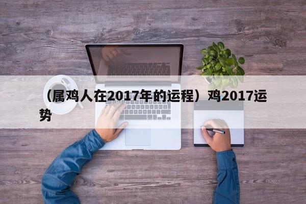 （属鸡人在2017年的运程）鸡2017运势