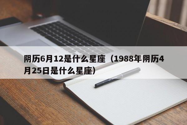 阴历6月12是什么星座（1988年阴历4月25日是什么星座）