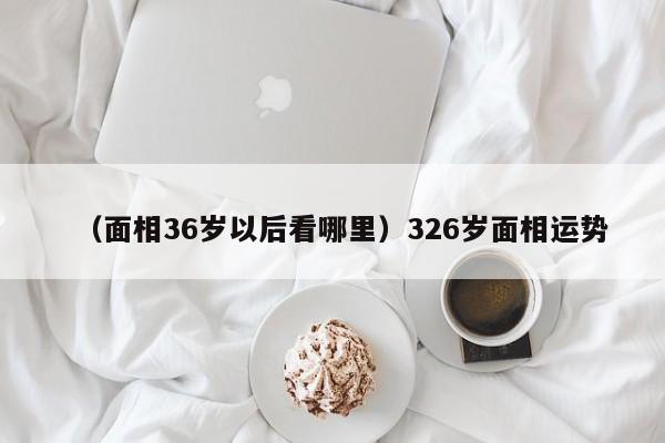 （面相36岁以后看哪里）326岁面相运势