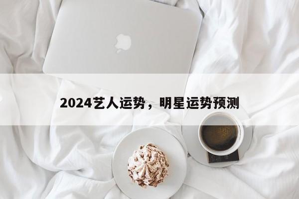 2024艺人运势，明星运势预测