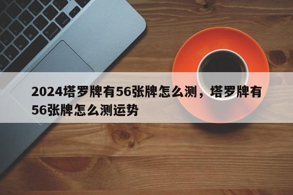 2024塔罗牌有56张牌怎么测，塔罗牌有56张牌怎么测运势