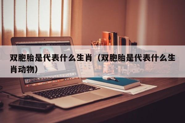 双胞胎是代表什么生肖（双胞胎是代表什么生肖动物）
