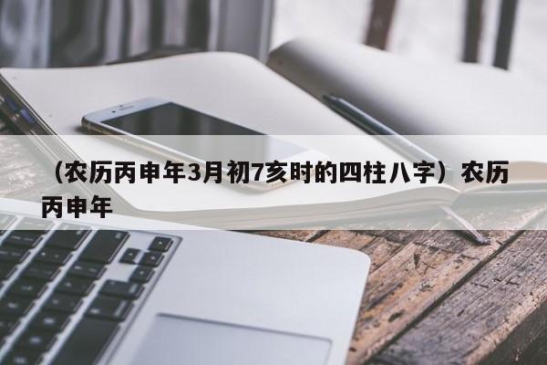 （农历丙申年3月初7亥时的四柱八字）农历丙申年