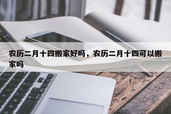 农历二月十四搬家好吗，农历二月十四可以搬家吗