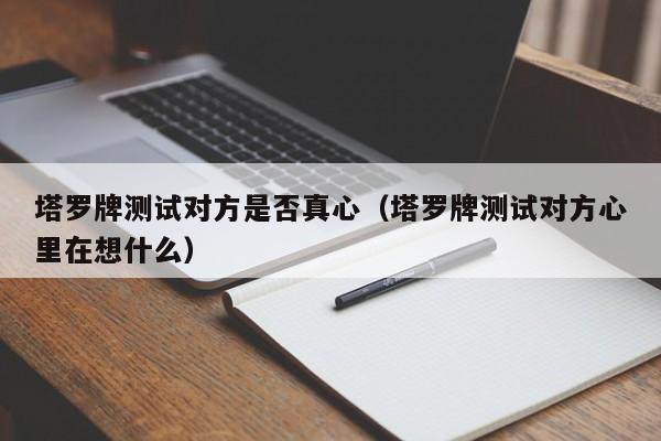 塔罗牌测试对方是否真心（塔罗牌测试对方心里在想什么）