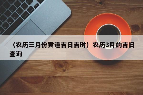 （农历三月份黄道吉日吉时）农历3月的吉日查询