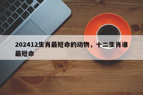 202412生肖最短命的动物，十二生肖谁最短命