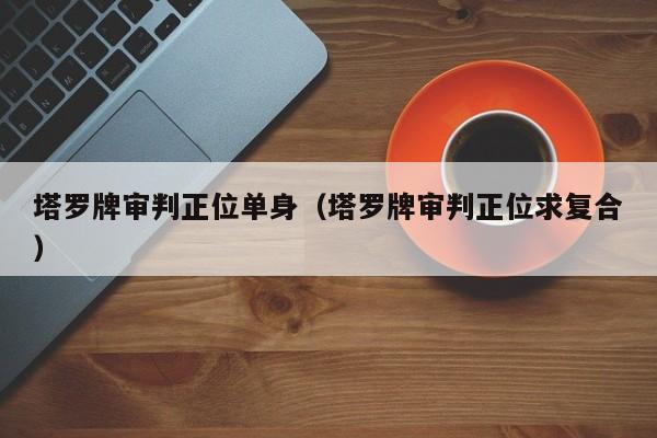 塔罗牌审判正位单身（塔罗牌审判正位求复合）