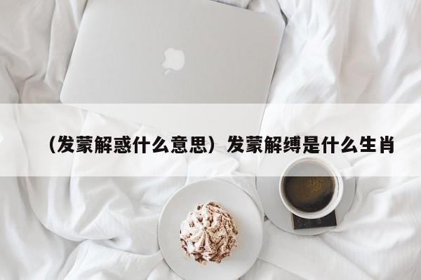 （发蒙解惑什么意思）发蒙解缚是什么生肖