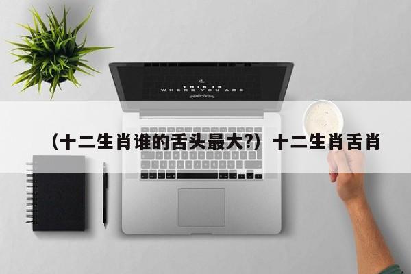 （十二生肖谁的舌头最大?）十二生肖舌肖