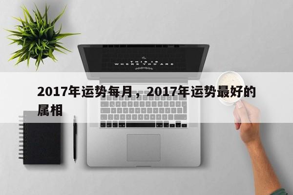 2017年运势每月，2017年运势最好的属相