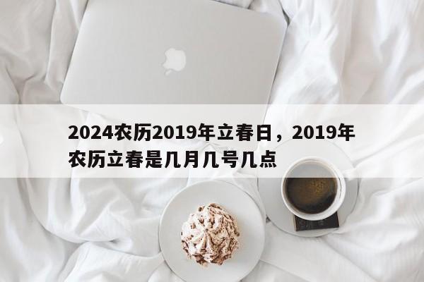 2024农历2019年立春日，2019年农历立春是几月几号几点