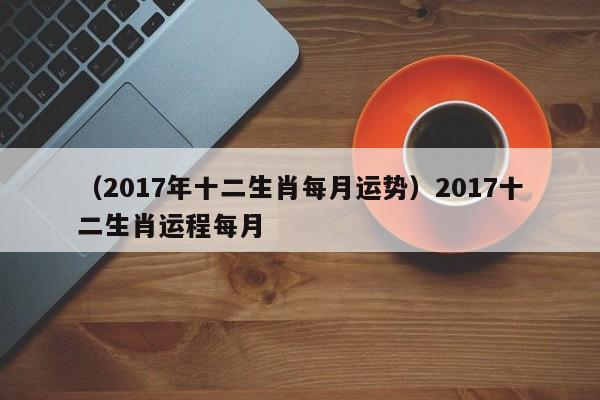 （2017年十二生肖每月运势）2017十二生肖运程每月