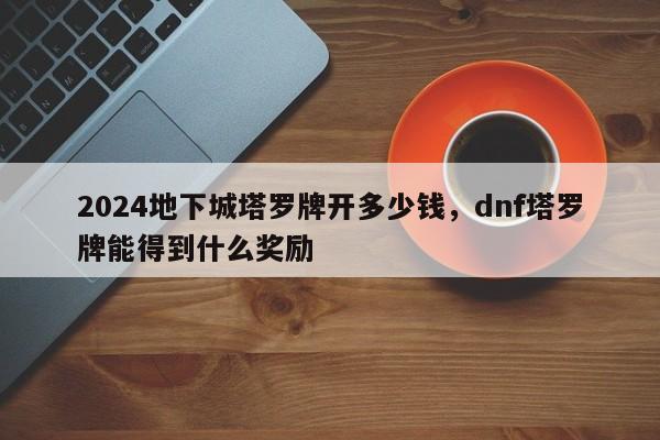 2024地下城塔罗牌开多少钱，dnf塔罗牌能得到什么奖励