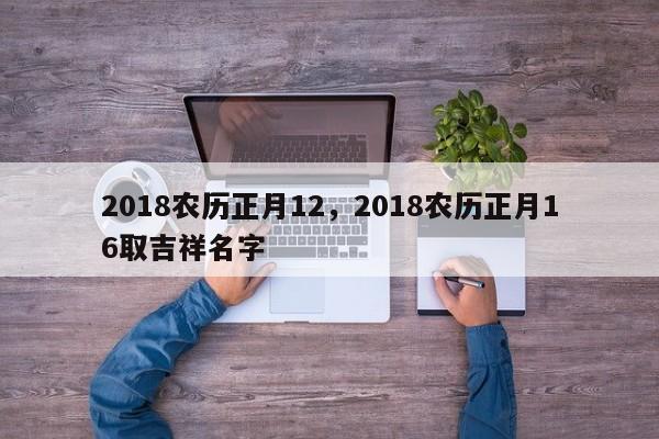 2018农历正月12，2018农历正月16取吉祥名字