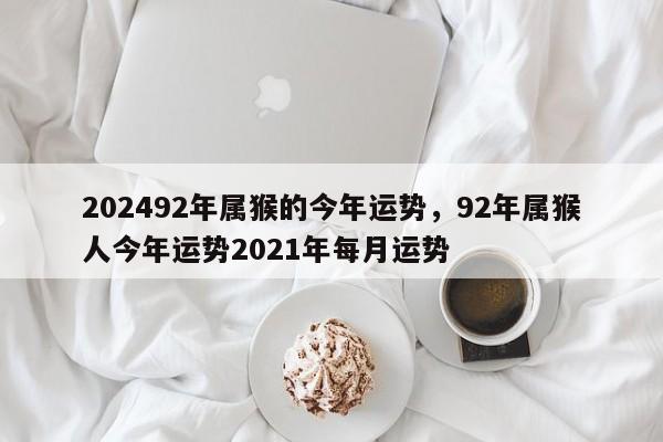 202492年属猴的今年运势，92年属猴人今年运势2021年每月运势