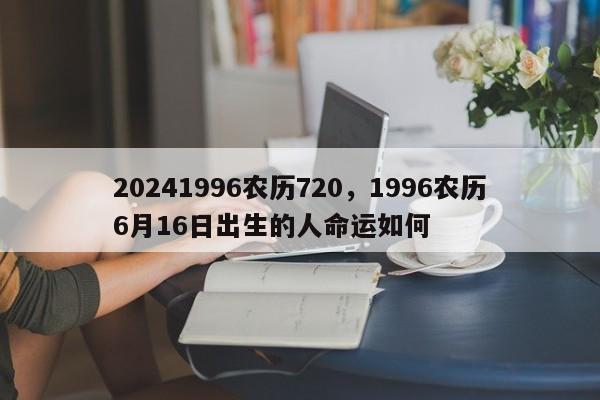 20241996农历720，1996农历6月16日出生的人命运如何