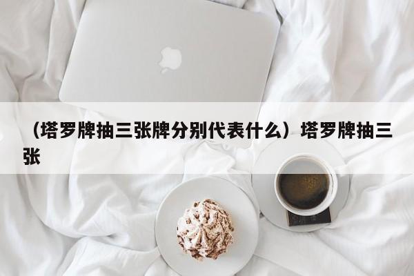 （塔罗牌抽三张牌分别代表什么）塔罗牌抽三张