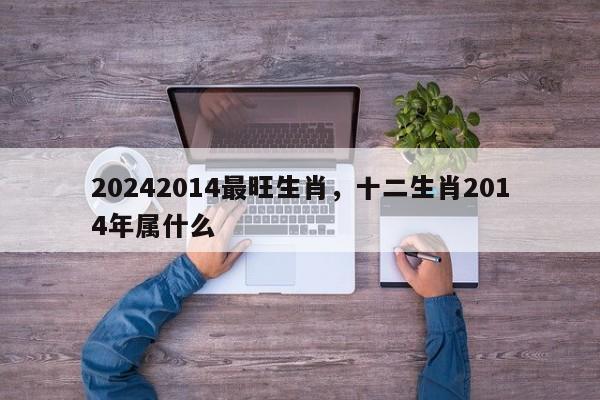 20242014最旺生肖，十二生肖2014年属什么