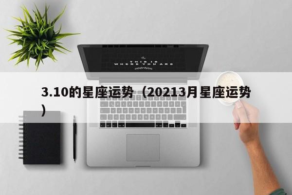 3.10的星座运势（20213月星座运势）