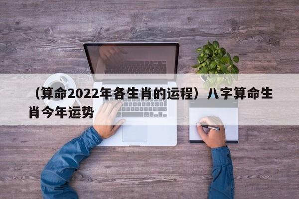 （算命2022年各生肖的运程）八字算命生肖今年运势