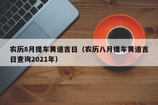 农历8月提车黄道吉日（农历八月提车黄道吉日查询2021年）