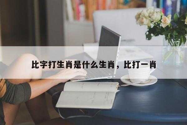 比字打生肖是什么生肖，比打一肖