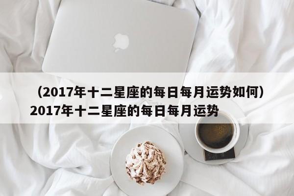 （2017年十二星座的每日每月运势如何）2017年十二星座的每日每月运势