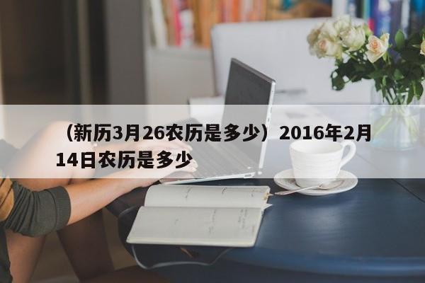 （新历3月26农历是多少）2016年2月14日农历是多少