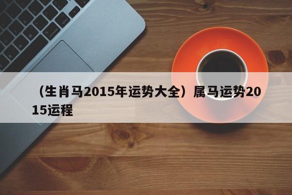 （生肖马2015年运势大全）属马运势2015运程