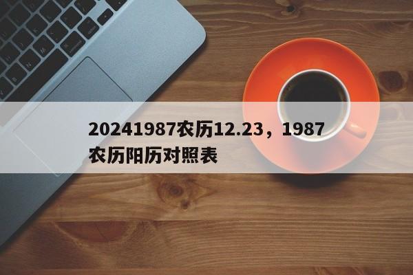 20241987农历12.23，1987农历阳历对照表