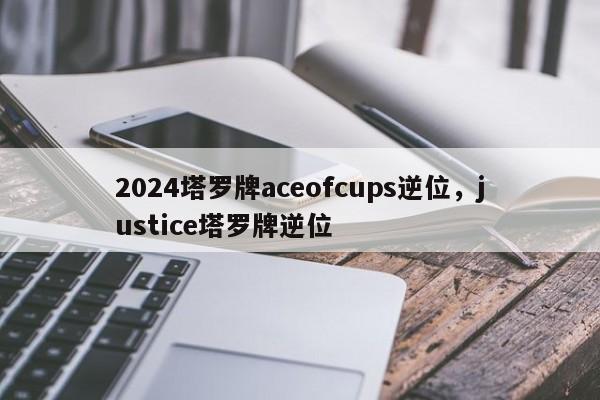 2024塔罗牌aceofcups逆位，justice塔罗牌逆位