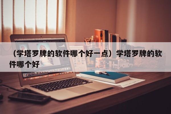 （学塔罗牌的软件哪个好一点）学塔罗牌的软件哪个好