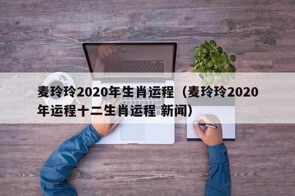 麦玲玲2020年生肖运程（麦玲玲2020年运程十二生肖运程 新闻）