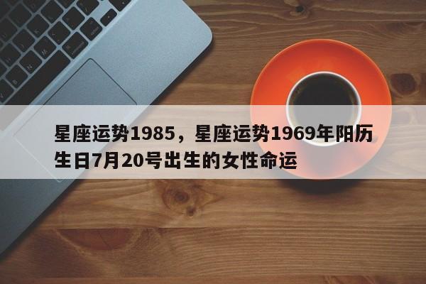 星座运势1985，星座运势1969年阳历生日7月20号出生的女性命运