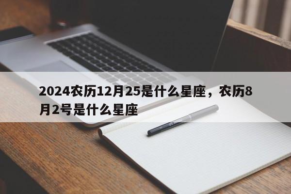 2024农历12月25是什么星座，农历8月2号是什么星座