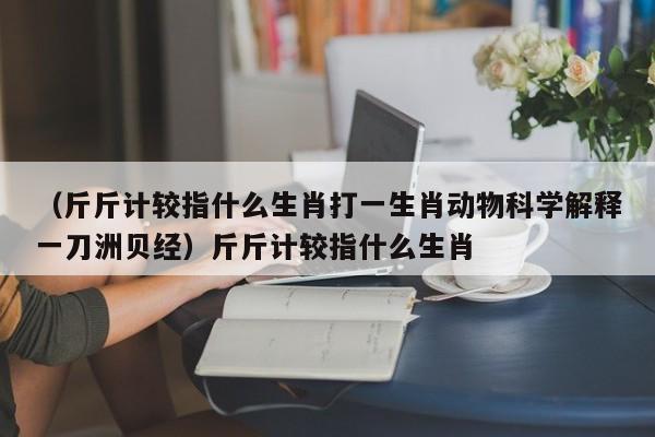 （斤斤计较指什么生肖打一生肖动物科学解释一刀洲贝经）斤斤计较指什么生肖