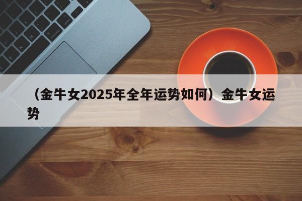 （金牛女2025年全年运势如何）金牛女运势