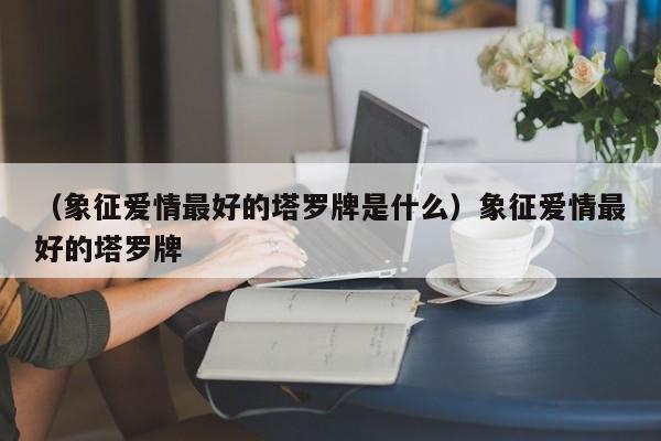 （象征爱情最好的塔罗牌是什么）象征爱情最好的塔罗牌